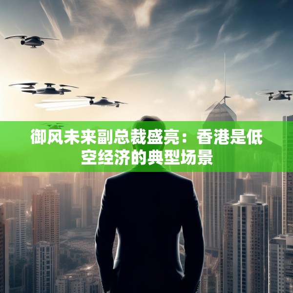 御风未来副总裁盛亮：香港是低空经济的典型场景