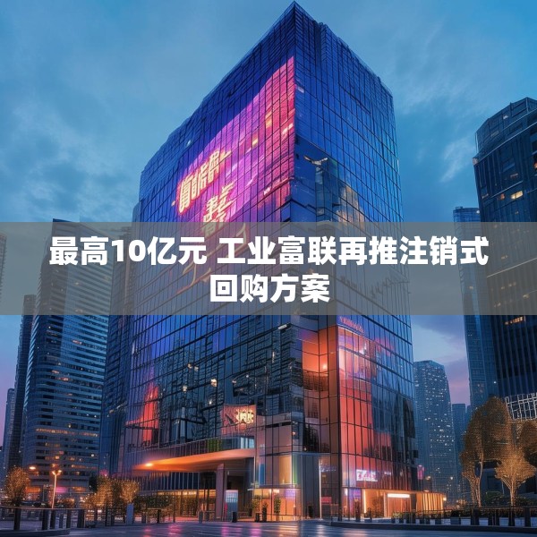 最高10亿元 工业富联再推注销式回购方案
