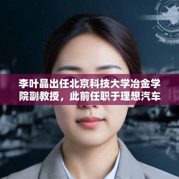 李叶晶出任北京科技大学冶金学院副教授，此前任职于理想汽车