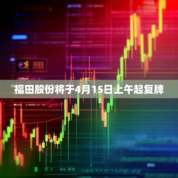 福田股份将于4月15日上午起复牌
