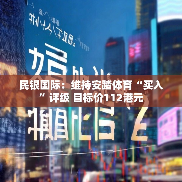 民银国际：维持安踏体育“买入”评级 目标价112港元