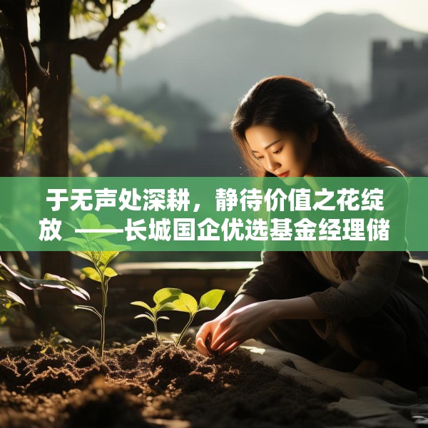 于无声处深耕，静待价值之花绽放  ——长城国企优选基金经理储雯玉致投资者的一封信