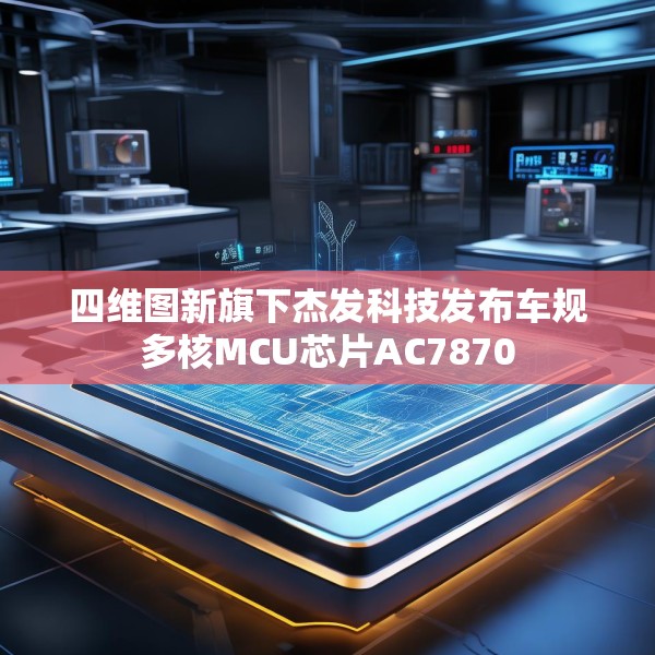 四维图新旗下杰发科技发布车规多核MCU芯片AC7870