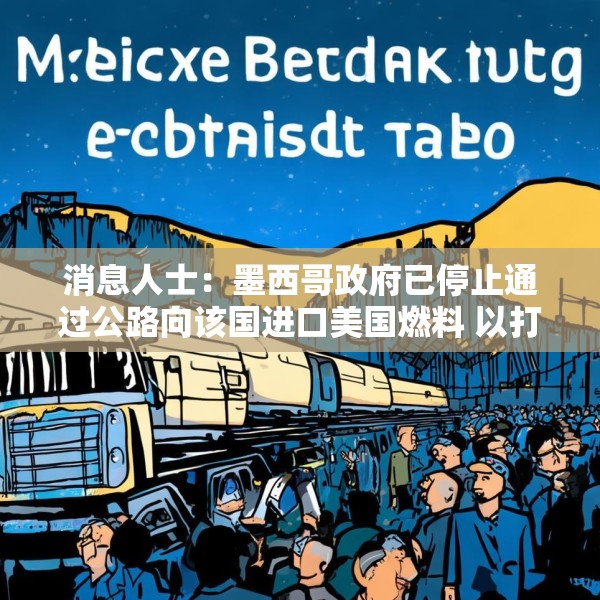 消息人士：墨西哥政府已停止通过公路向该国进口美国燃料 以打击非法交易