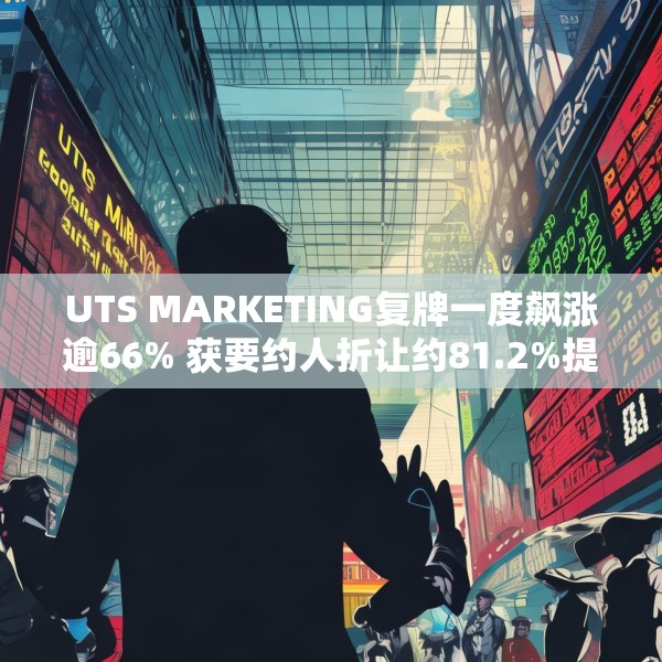 UTS MARKETING复牌一度飙涨逾66% 获要约人折让约81.2%提要约全购
