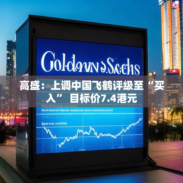 高盛：上调中国飞鹤评级至“买入” 目标价7.4港元