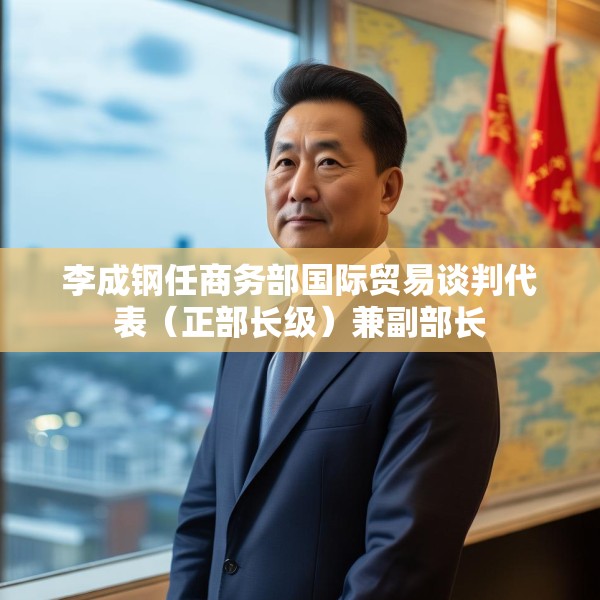李成钢任商务部国际贸易谈判代表（正部长级）兼副部长
