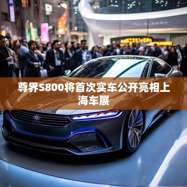 尊界S800将首次实车公开亮相上海车展