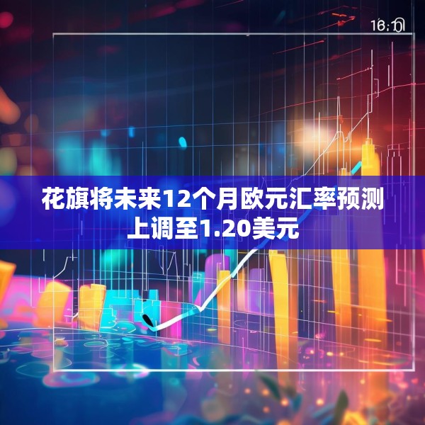 花旗将未来12个月欧元汇率预测上调至1.20美元