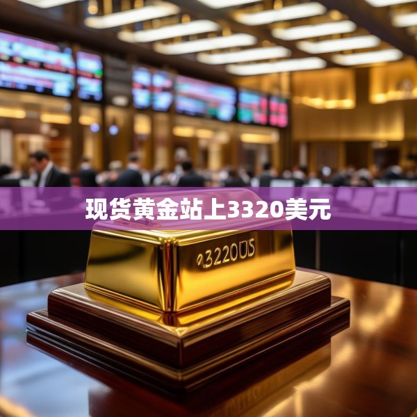 现货黄金站上3320美元