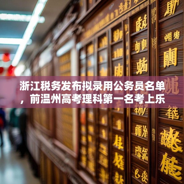 浙江税务发布拟录用公务员名单，前温州高考理科第一名考上乐清税务局