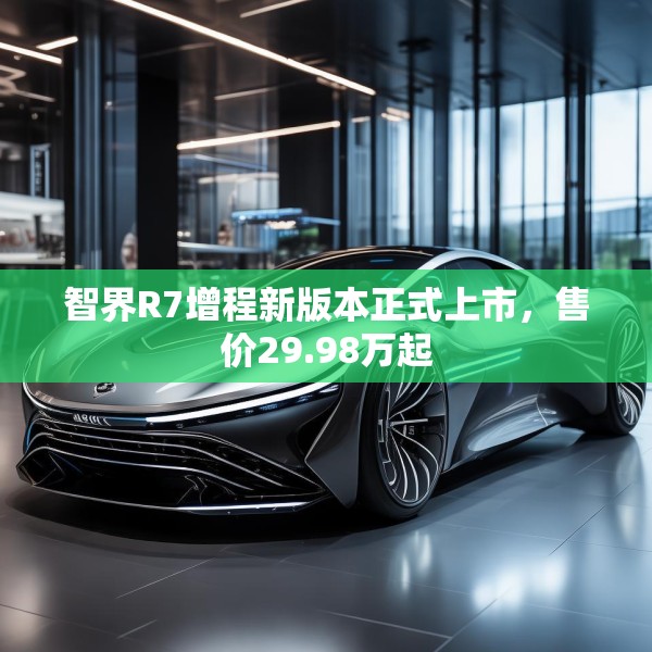 智界R7增程新版本正式上市，售价29.98万起