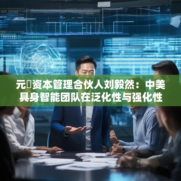 元璟资本管理合伙人刘毅然：中美具身智能团队在泛化性与强化性技术上存在区别