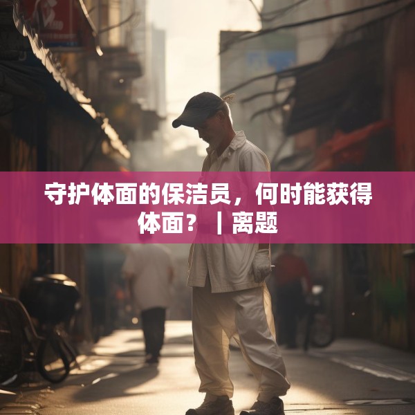 守护体面的保洁员，何时能获得体面？｜离题