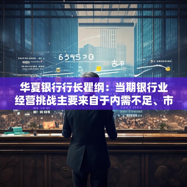 华夏银行行长瞿纲：当期银行业经营挑战主要来自于内需不足、市场竞争加剧