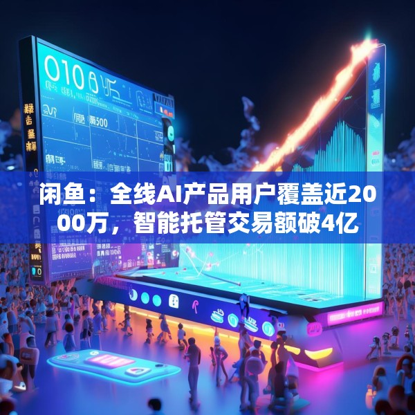 闲鱼：全线AI产品用户覆盖近2000万，智能托管交易额破4亿
