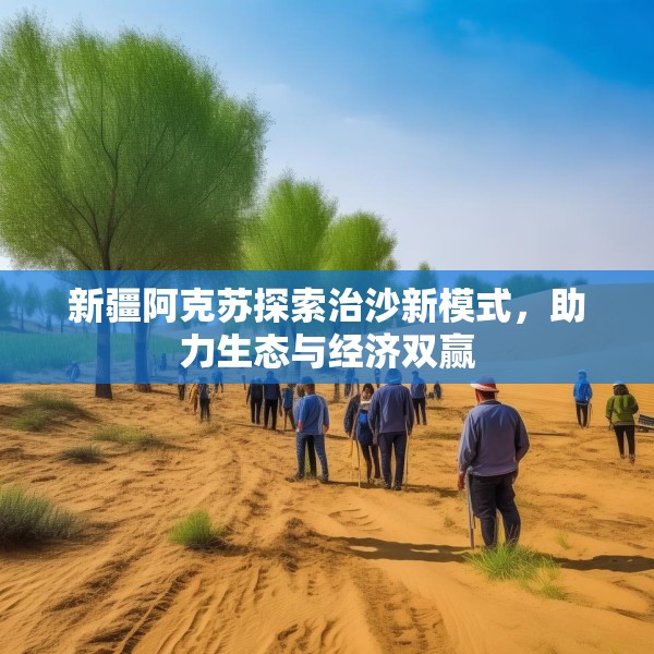 新疆阿克苏探索治沙新模式，助力生态与经济双赢