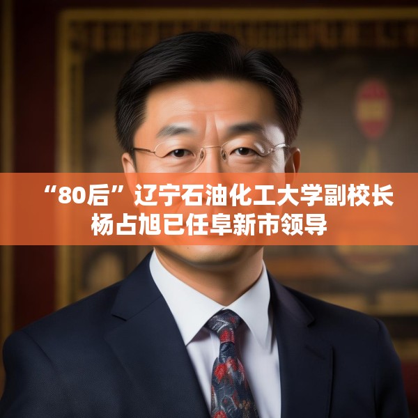 “80后”辽宁石油化工大学副校长杨占旭已任阜新市领导