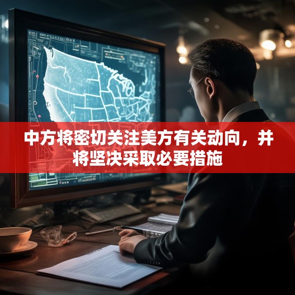 中方将密切关注美方有关动向，并将坚决采取必要措施