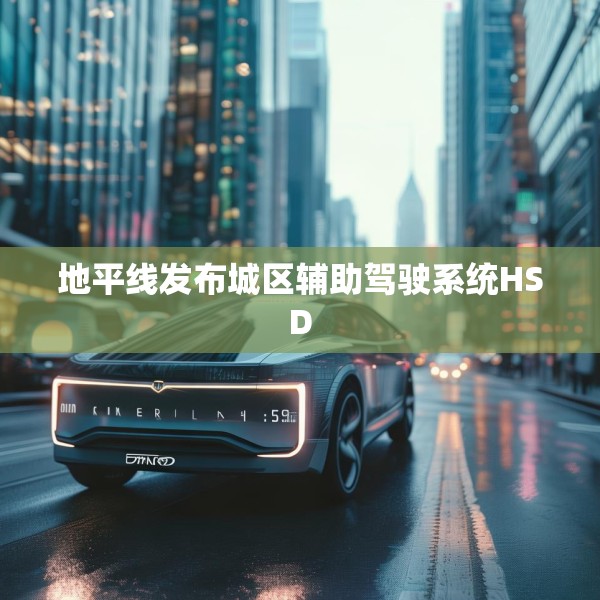 地平线发布城区辅助驾驶系统HSD