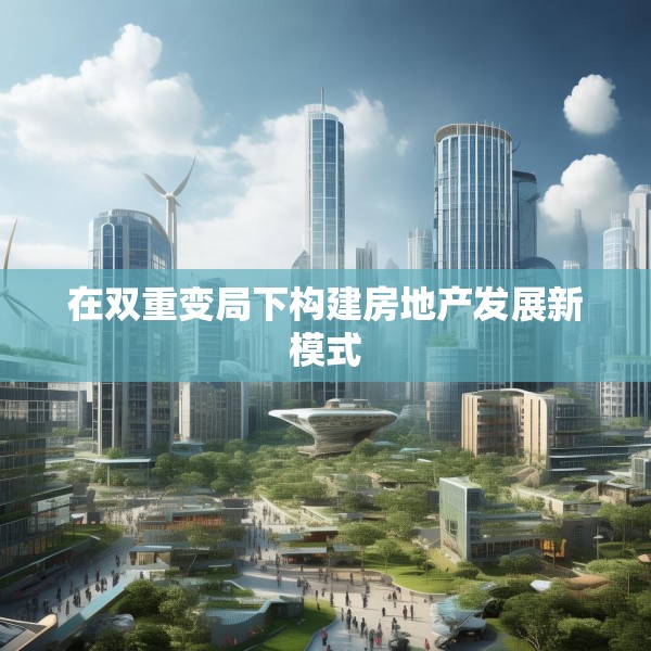 在双重变局下构建房地产发展新模式