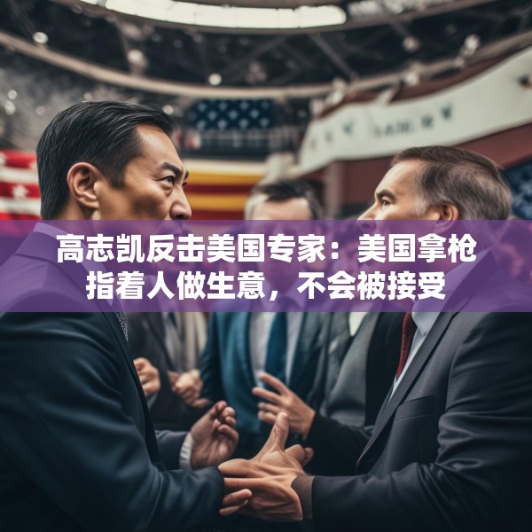 高志凯反击美国专家：美国拿枪指着人做生意，不会被接受