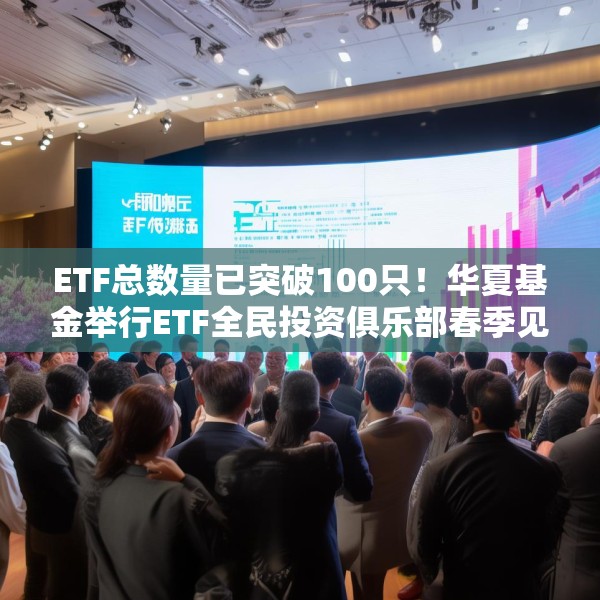 ETF总数量已突破100只！华夏基金举行ETF全民投资俱乐部春季见面会