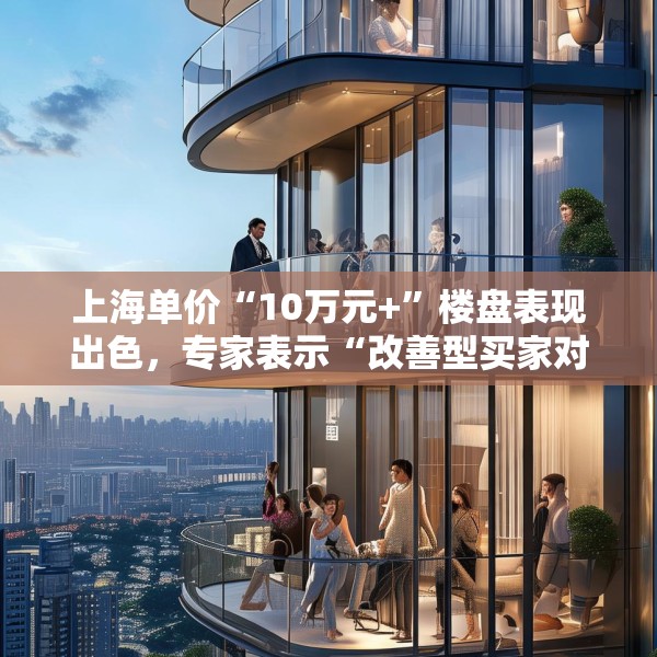上海单价“10万元+”楼盘表现出色，专家表示“改善型买家对未来市场有信心”
