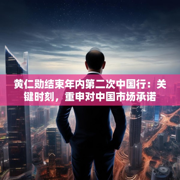 黄仁勋结束年内第二次中国行：关键时刻，重申对中国市场承诺