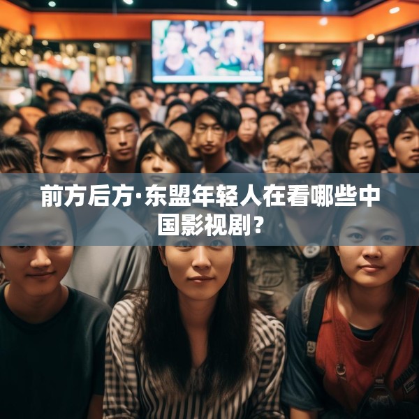 前方后方·东盟年轻人在看哪些中国影视剧？
