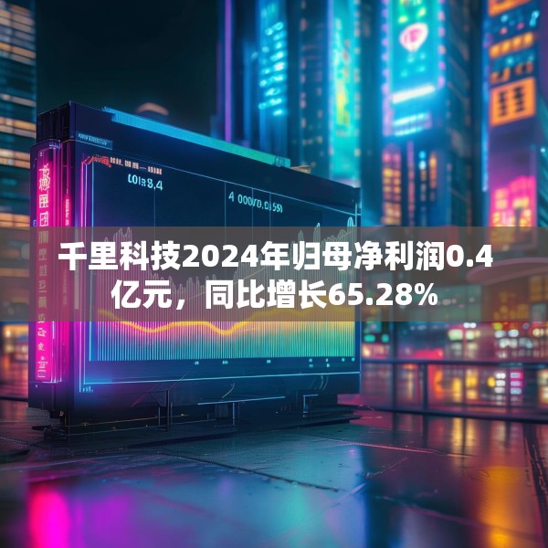 千里科技2024年归母净利润0.4亿元，同比增长65.28%