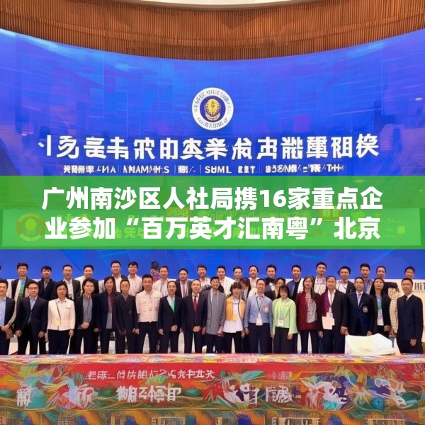 广州南沙区人社局携16家重点企业参加“百万英才汇南粤”北京站