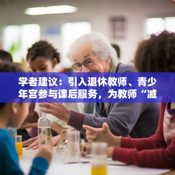 学者建议：引入退休教师、青少年宫参与课后服务，为教师“减负”