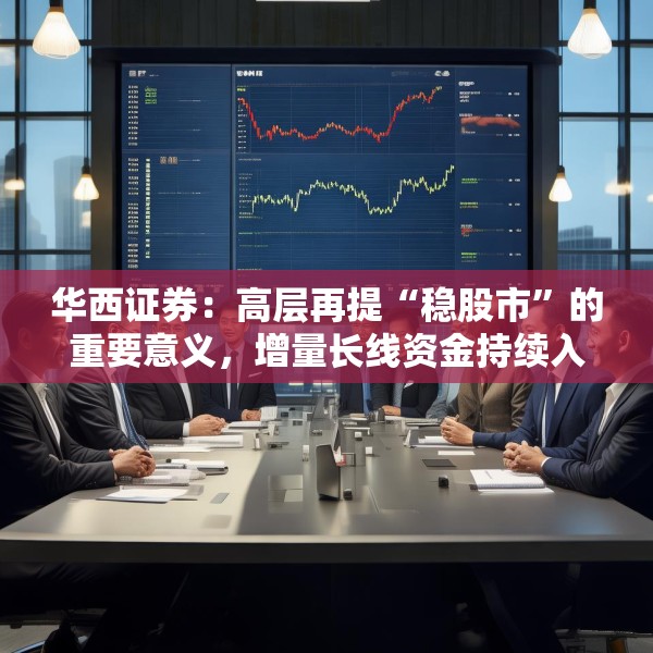 华西证券：高层再提“稳股市”的重要意义，增量长线资金持续入市