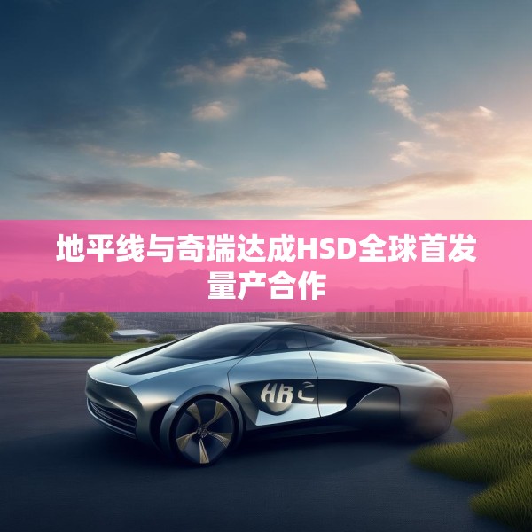 地平线与奇瑞达成HSD全球首发量产合作