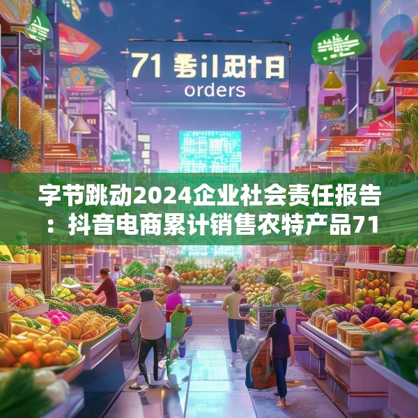字节跳动2024企业社会责任报告：抖音电商累计销售农特产品71亿单