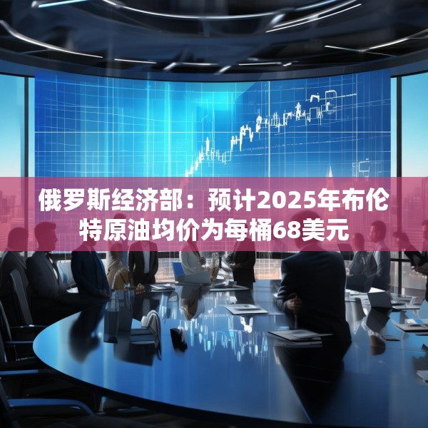 俄罗斯经济部：预计2025年布伦特原油均价为每桶68美元