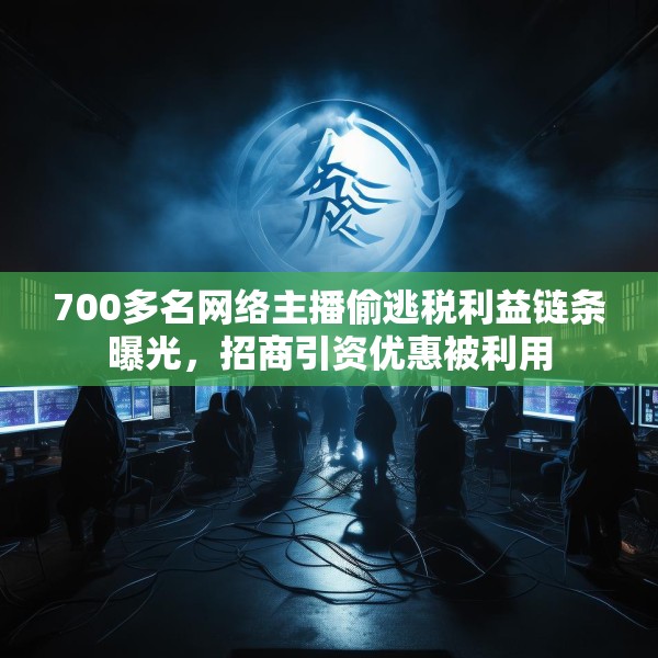 700多名网络主播偷逃税利益链条曝光，招商引资优惠被利用