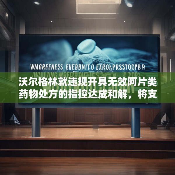 沃尔格林就违规开具无效阿片类药物处方的指控达成和解，将支付 3 亿美元