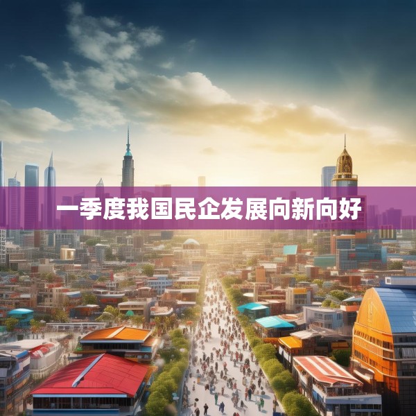 一季度我国民企发展向新向好