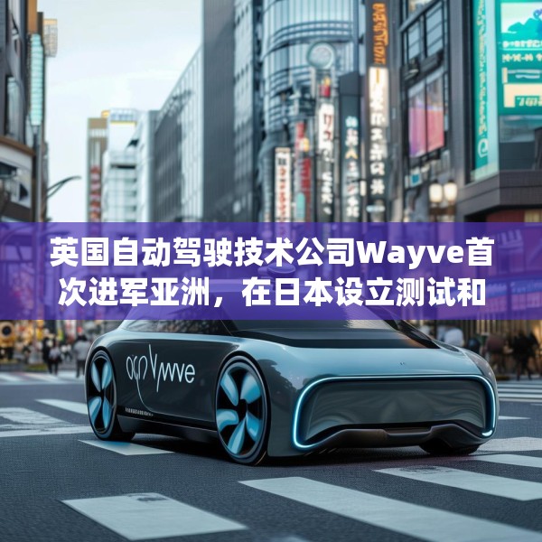 英国自动驾驶技术公司Wayve首次进军亚洲，在日本设立测试和开发中心