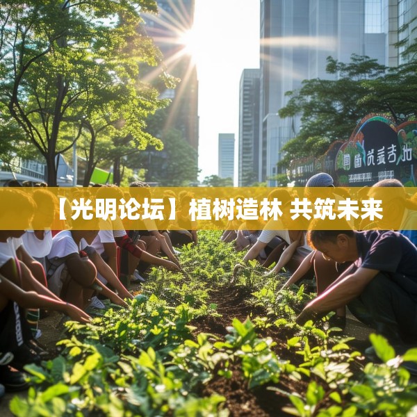 【光明论坛】植树造林 共筑未来