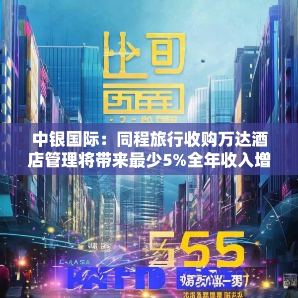 中银国际：同程旅行收购万达酒店管理将带来最少5%全年收入增长