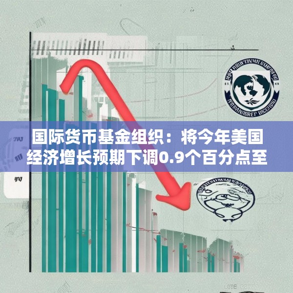 国际货币基金组织：将今年美国经济增长预期下调0.9个百分点至1.8%
