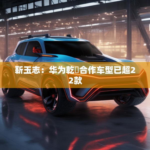 靳玉志：华为乾崑合作车型已超22款