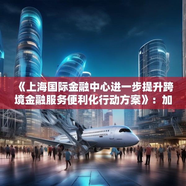 《上海国际金融中心进一步提升跨境金融服务便利化行动方案》：加大对国产商用飞机、新能源汽车、大型成套设备等重点出口企业的保险保障力度