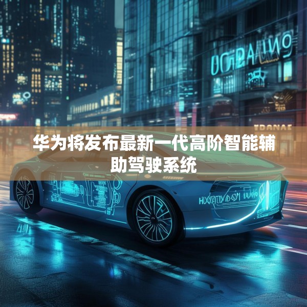 华为将发布最新一代高阶智能辅助驾驶系统