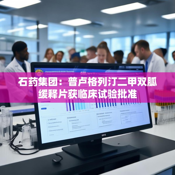 石药集团：普卢格列汀二甲双胍缓释片获临床试验批准