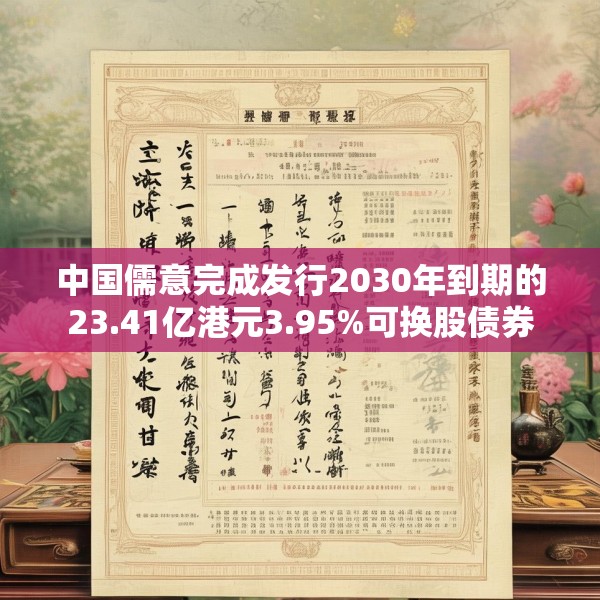 中国儒意完成发行2030年到期的23.41亿港元3.95%可换股债券