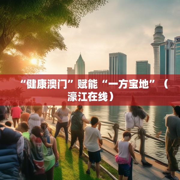 “健康澳门”赋能“一方宝地”（濠江在线）